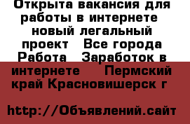 Открыта вакансия для работы в интернете, новый легальный проект - Все города Работа » Заработок в интернете   . Пермский край,Красновишерск г.